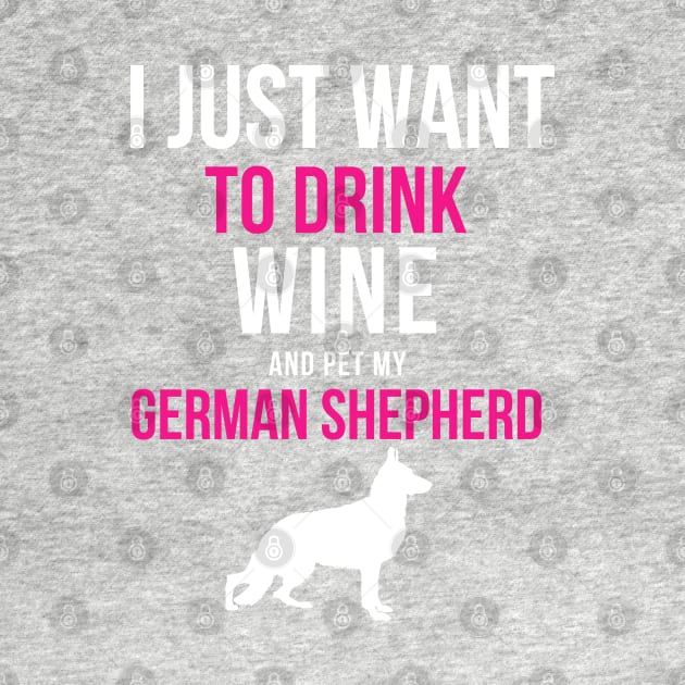 I Just Want to Drink Wine and Pet my German Shepherd by JessDesigns